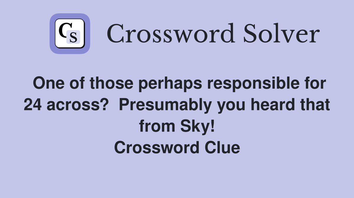 One of those perhaps responsible for 24 across?  Presumably you heard that from Sky! Crossword Clue