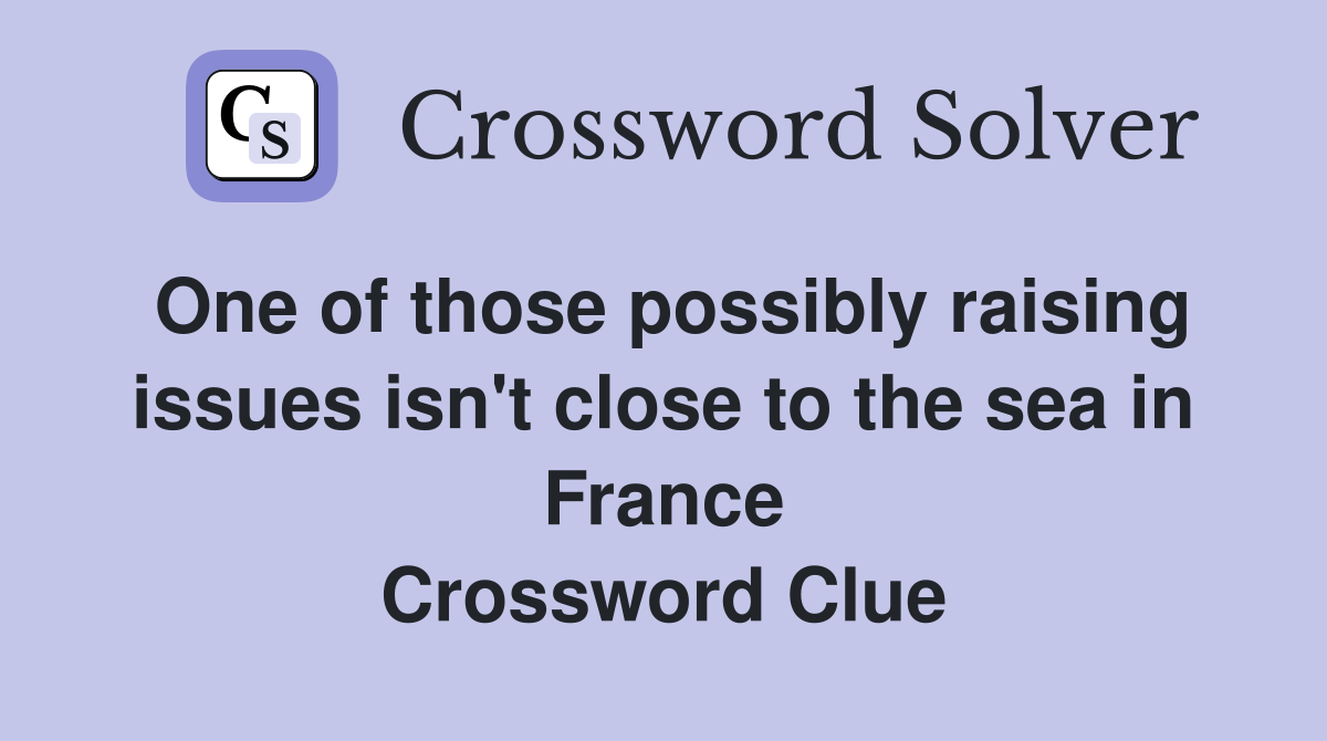 One of those possibly raising issues isn't close to the sea in France Crossword Clue