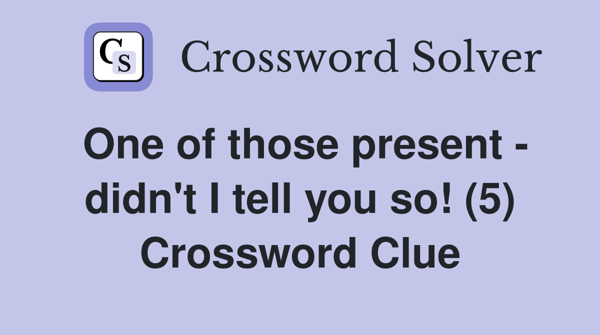 One of those present - didn't I tell you so! (5) Crossword Clue