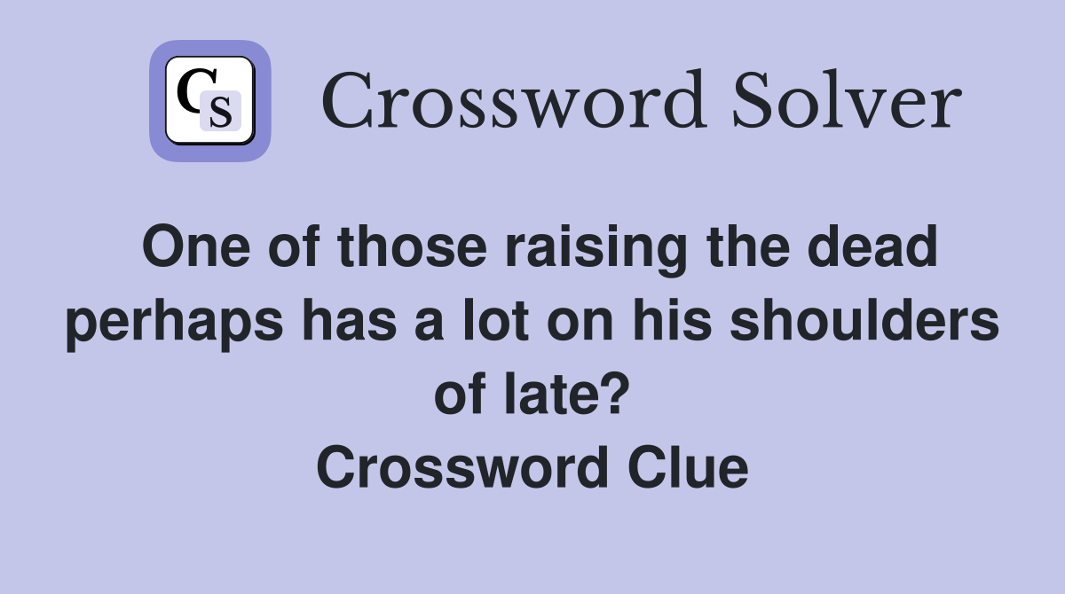One of those raising the dead perhaps has a lot on his shoulders of late? Crossword Clue