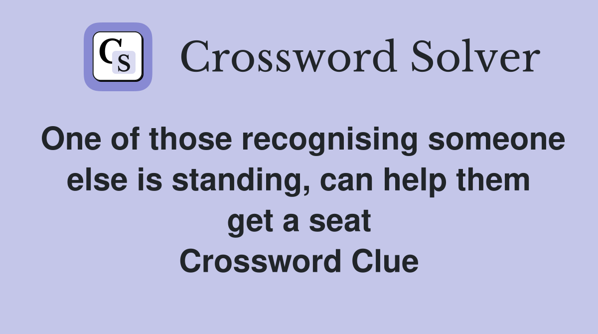 One of those recognising someone else is standing, can help them get a seat Crossword Clue