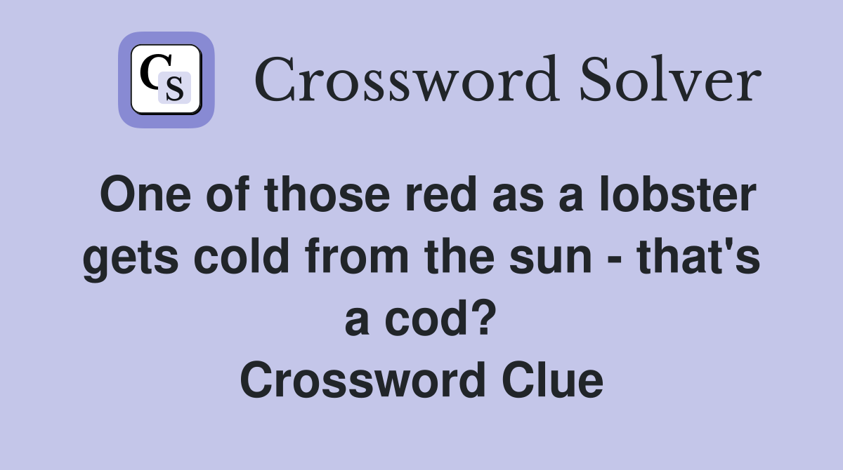 One of those red as a lobster gets cold from the sun - that's a cod? Crossword Clue