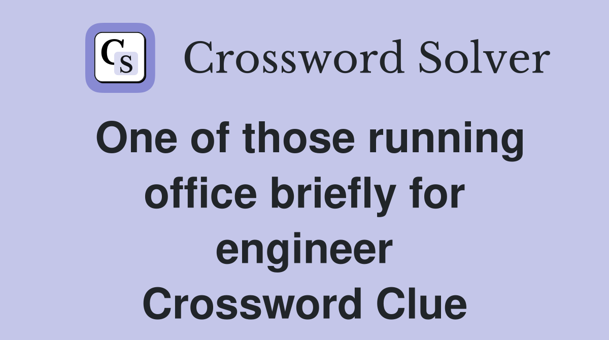 One of those running office briefly for engineer Crossword Clue