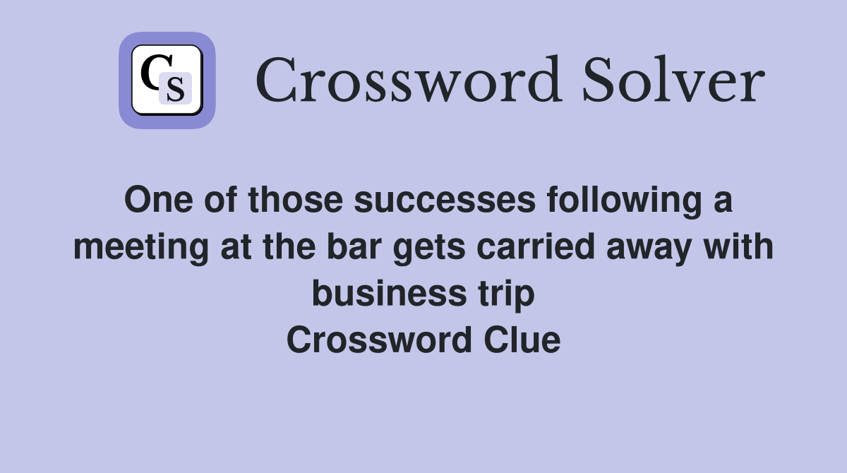 One of those successes following a meeting at the bar gets carried away with business trip Crossword Clue