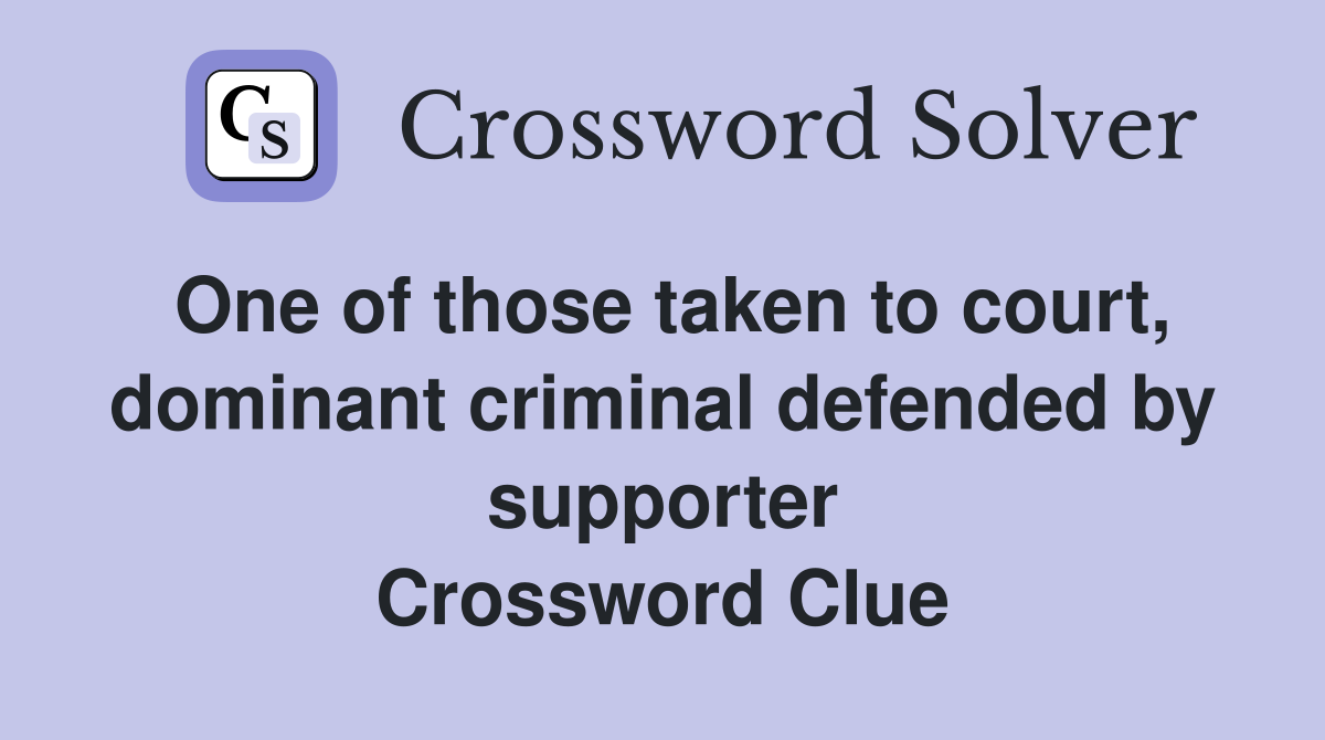 One of those taken to court, dominant criminal defended by supporter Crossword Clue