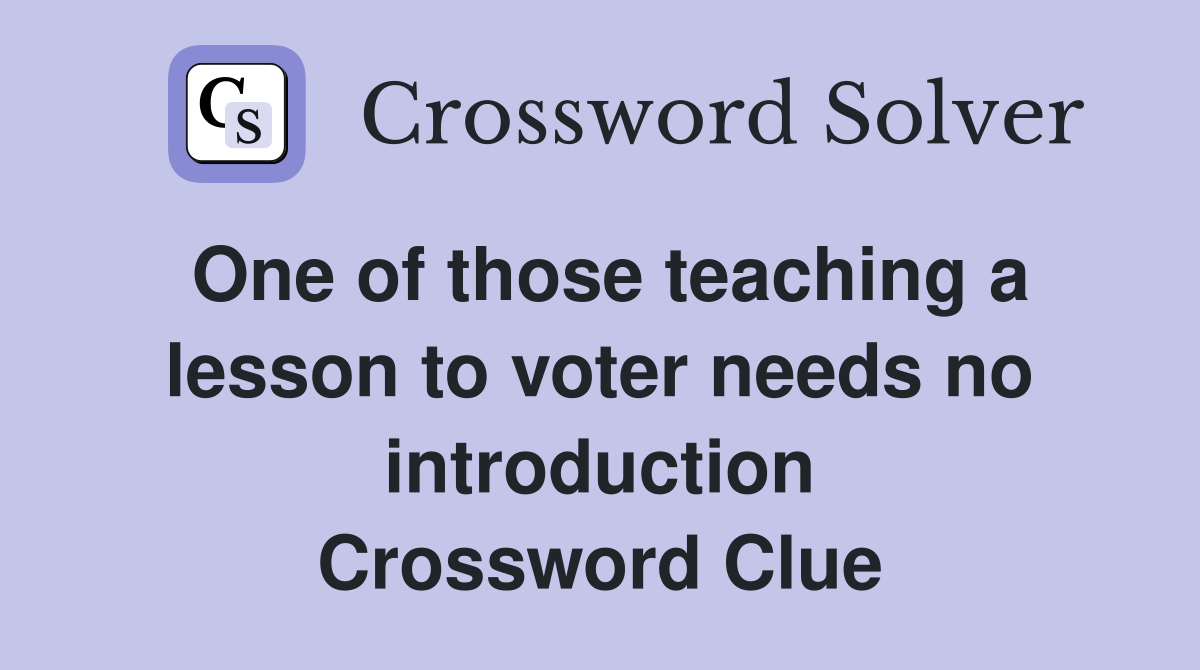 One of those teaching a lesson to voter needs no introduction Crossword Clue