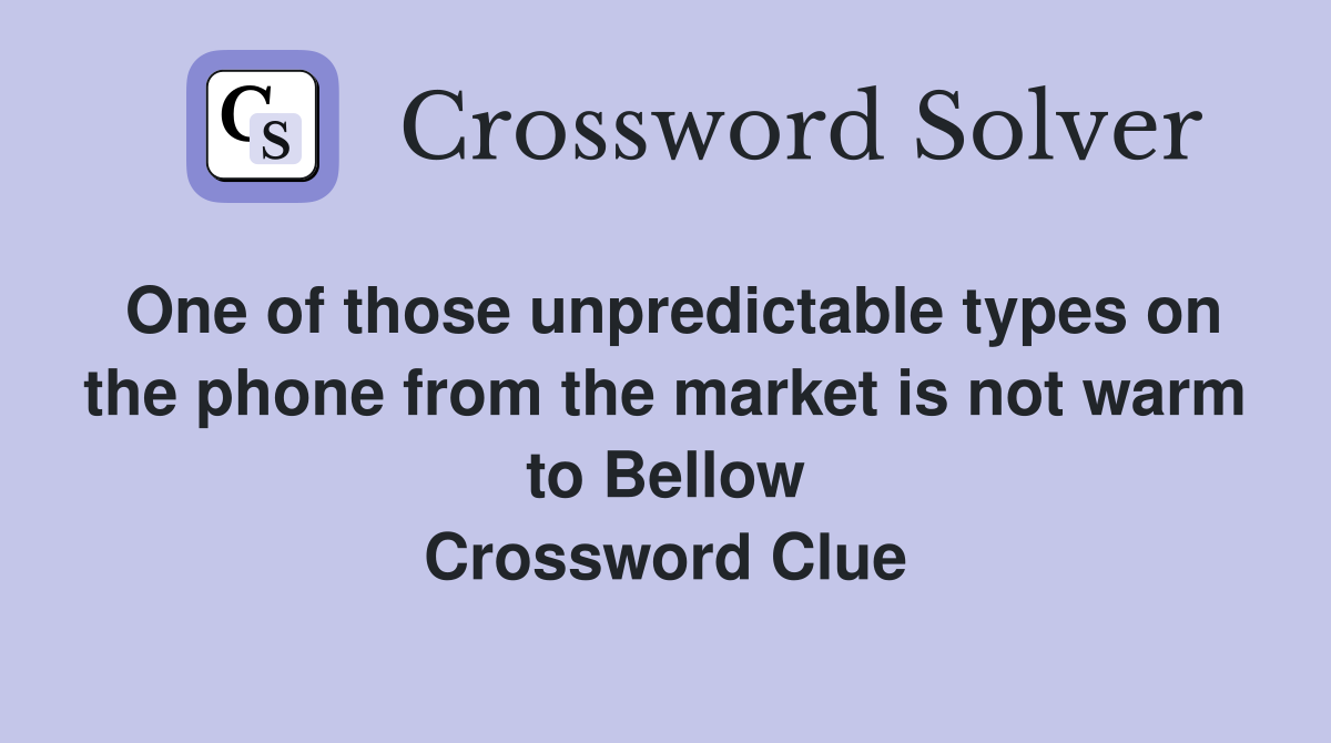 One of those unpredictable types on the phone from the market is not warm to Bellow Crossword Clue