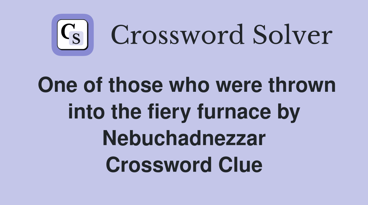 One of those who were thrown into the fiery furnace by Nebuchadnezzar Crossword Clue