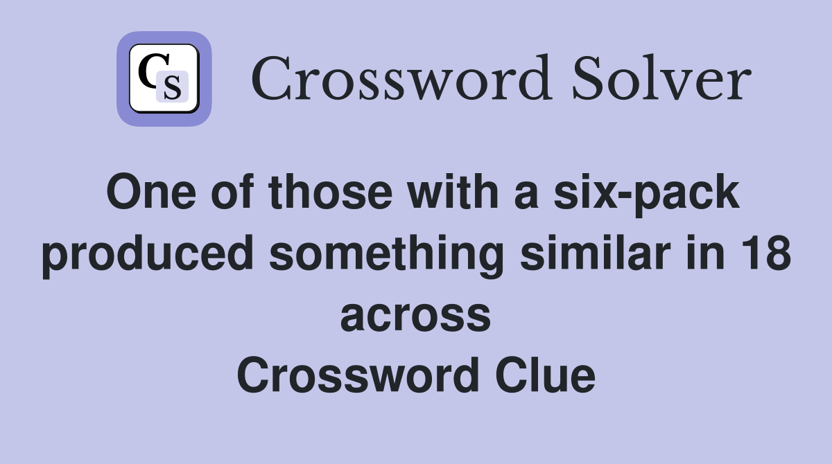 One of those with a six-pack produced something similar in 18 across Crossword Clue