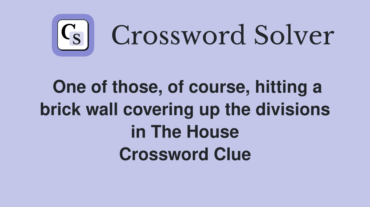 One of those, of course, hitting a brick wall covering up the divisions in The House Crossword Clue