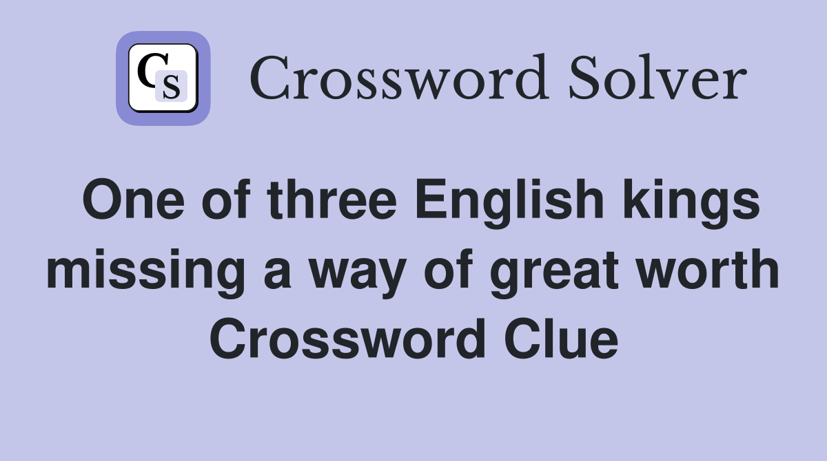 One of three English kings missing a way of great worth Crossword Clue