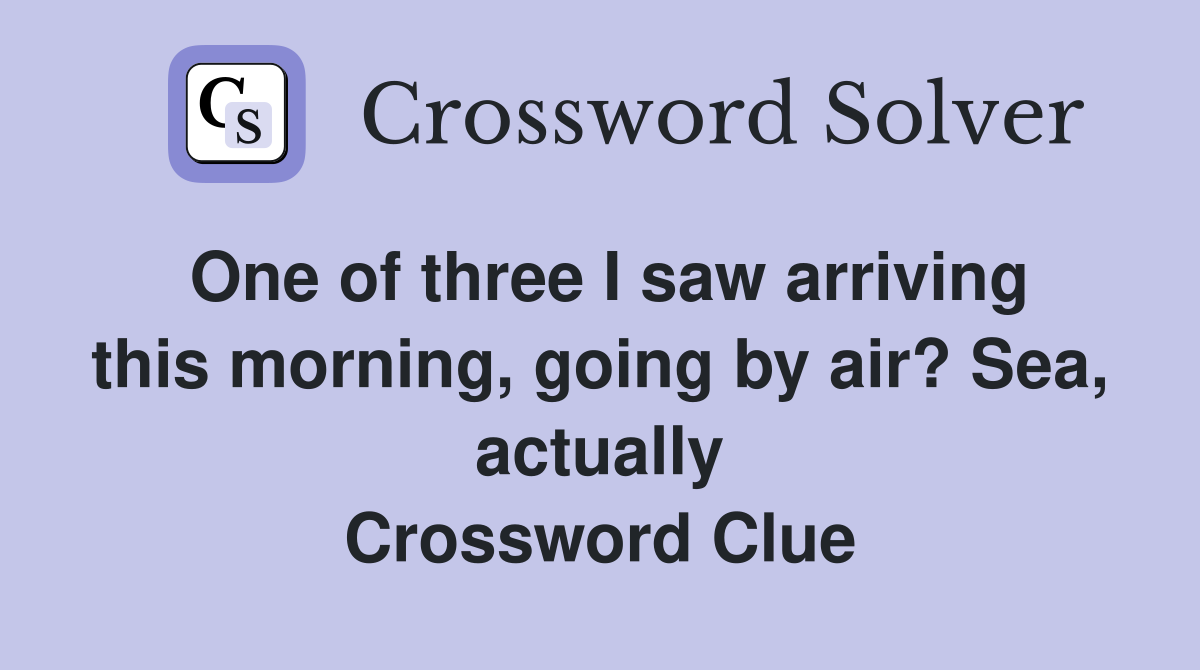 One of three I saw arriving this morning, going by air? Sea, actually Crossword Clue