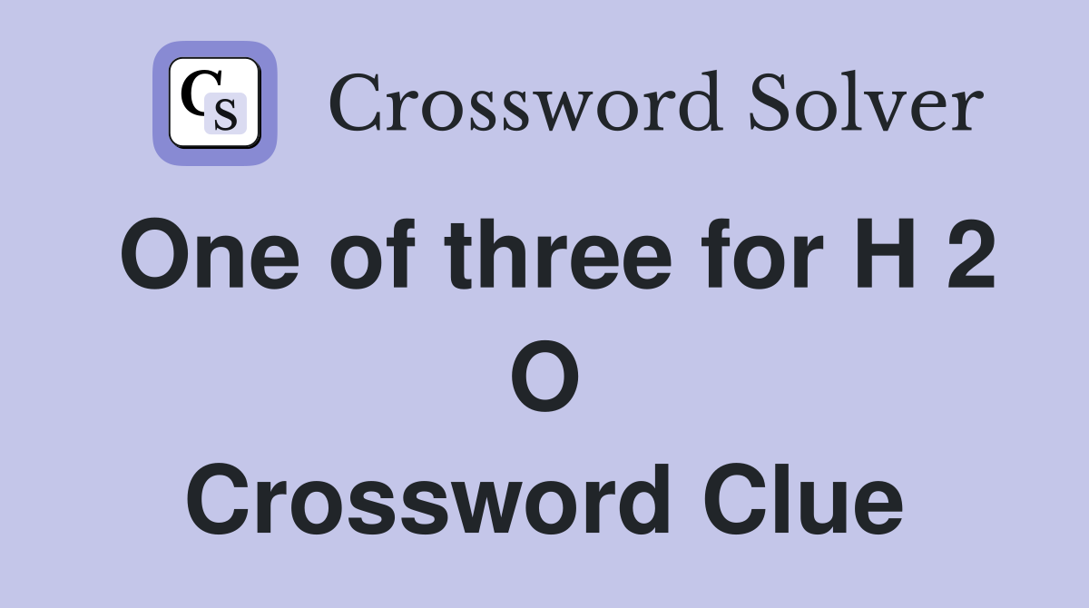 One of three for H 2 O Crossword Clue
