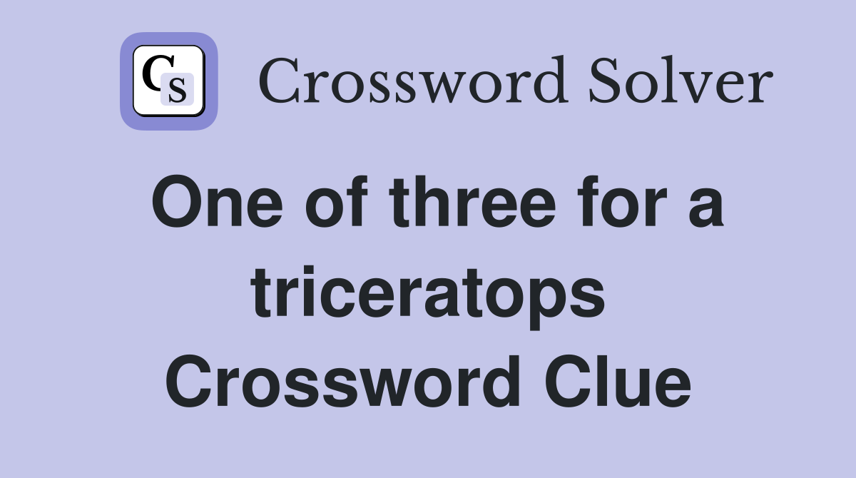 One of three for a triceratops Crossword Clue
