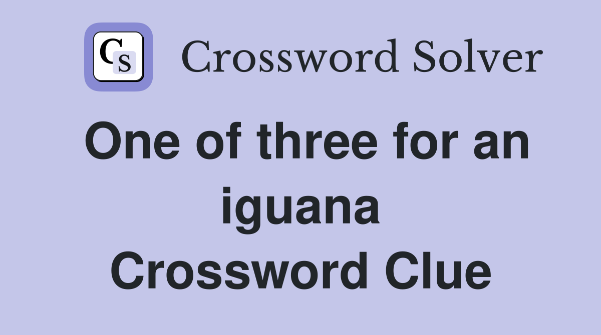One of three for an iguana Crossword Clue
