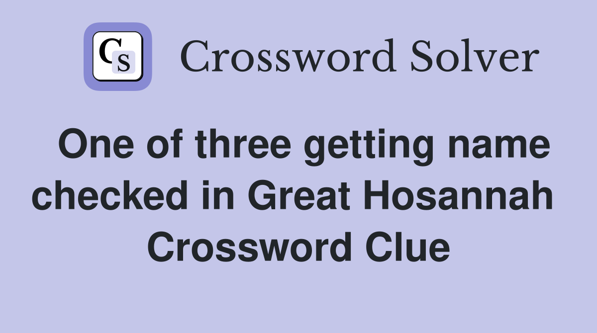 One of three getting name checked in Great Hosannah  Crossword Clue