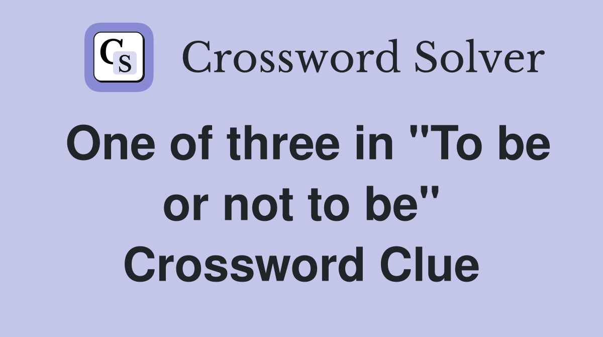 One of three in "To be or not to be" Crossword Clue