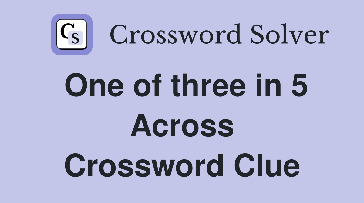 One of three in 5 Across Crossword Clue