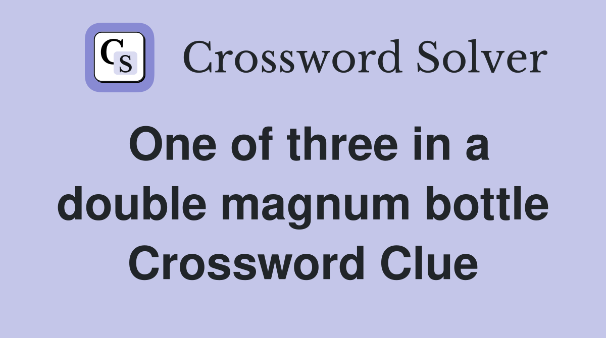 One of three in a double magnum bottle Crossword Clue