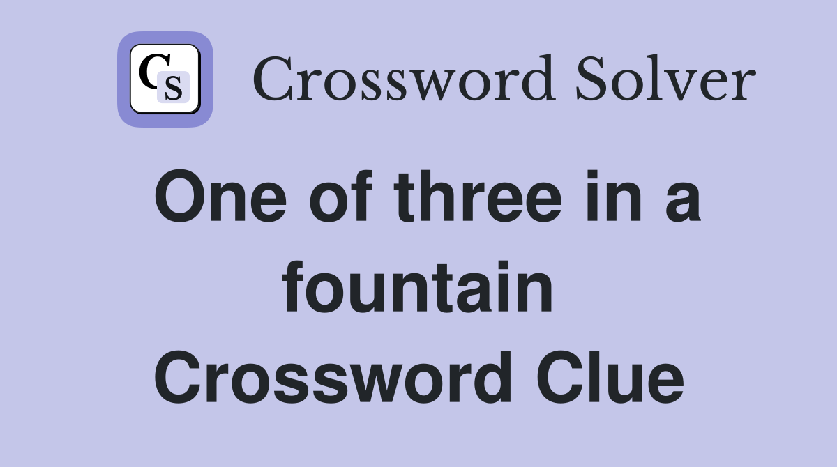 One of three in a fountain Crossword Clue