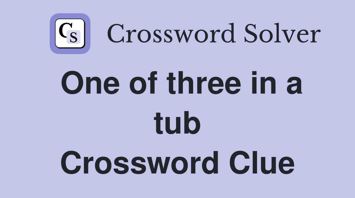 One of three in a tub Crossword Clue