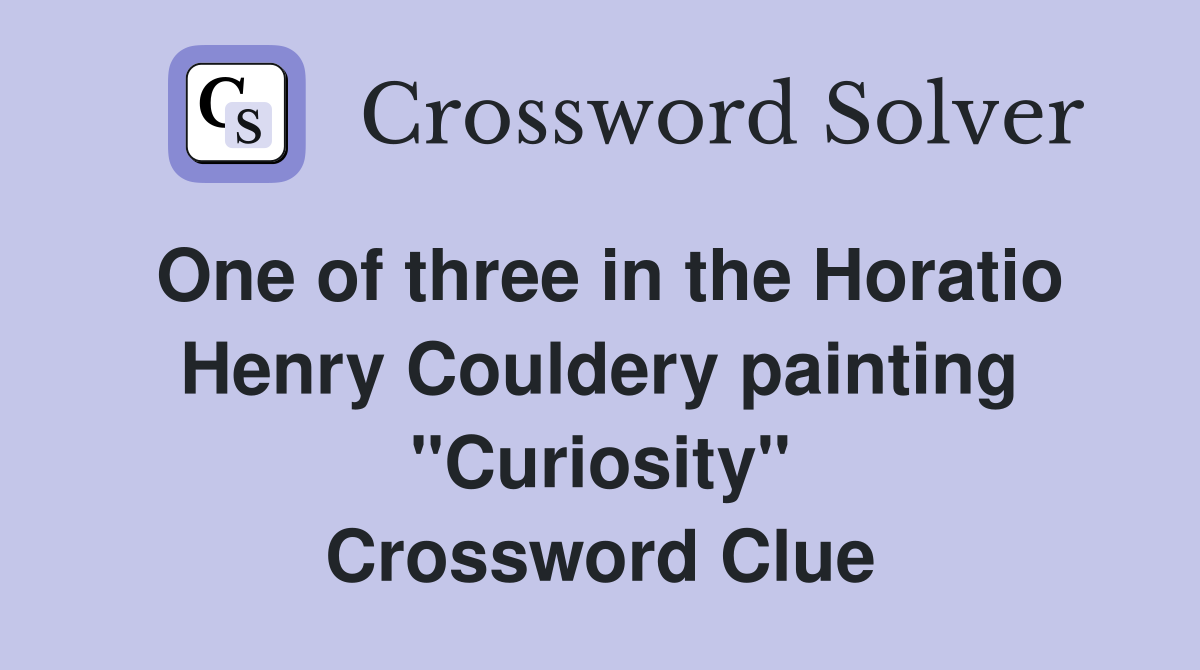 One of three in the Horatio Henry Couldery painting "Curiosity" Crossword Clue