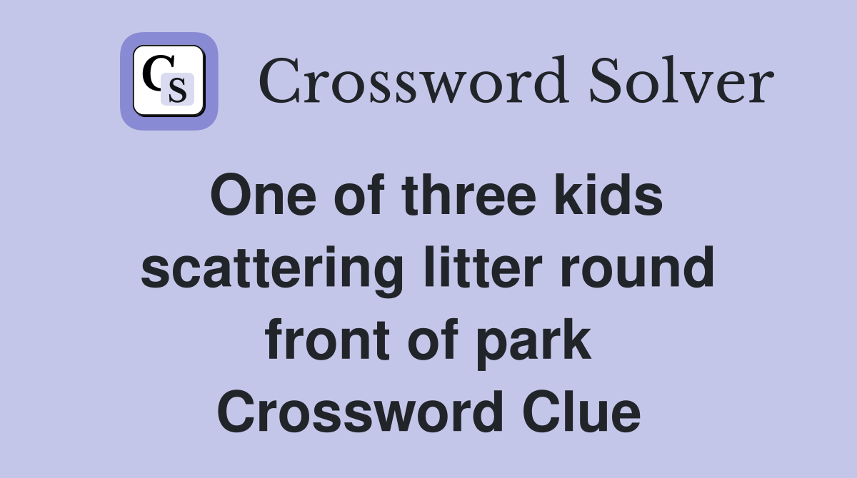 One of three kids scattering litter round front of park Crossword Clue