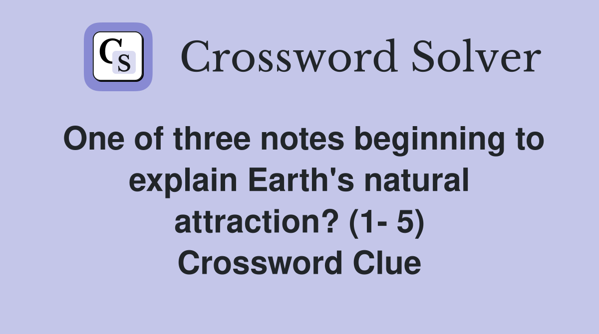 One of three notes beginning to explain Earth's natural attraction? (1- 5) Crossword Clue