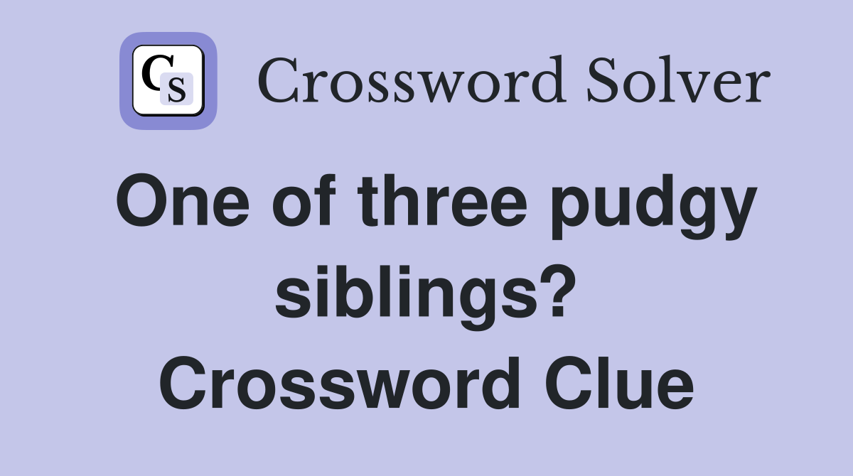 One of three pudgy siblings? Crossword Clue