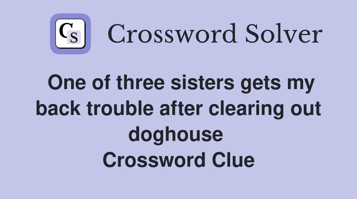 One of three sisters gets my back trouble after clearing out doghouse  Crossword Clue
