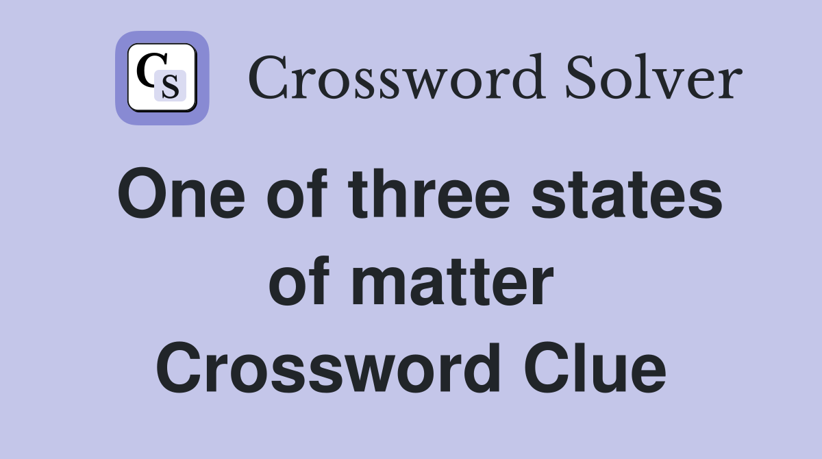 One of three states of matter Crossword Clue