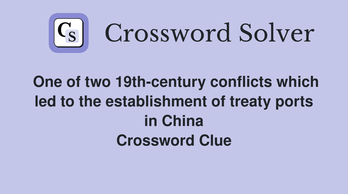One of two 19th-century conflicts which led to the establishment of treaty ports in China Crossword Clue