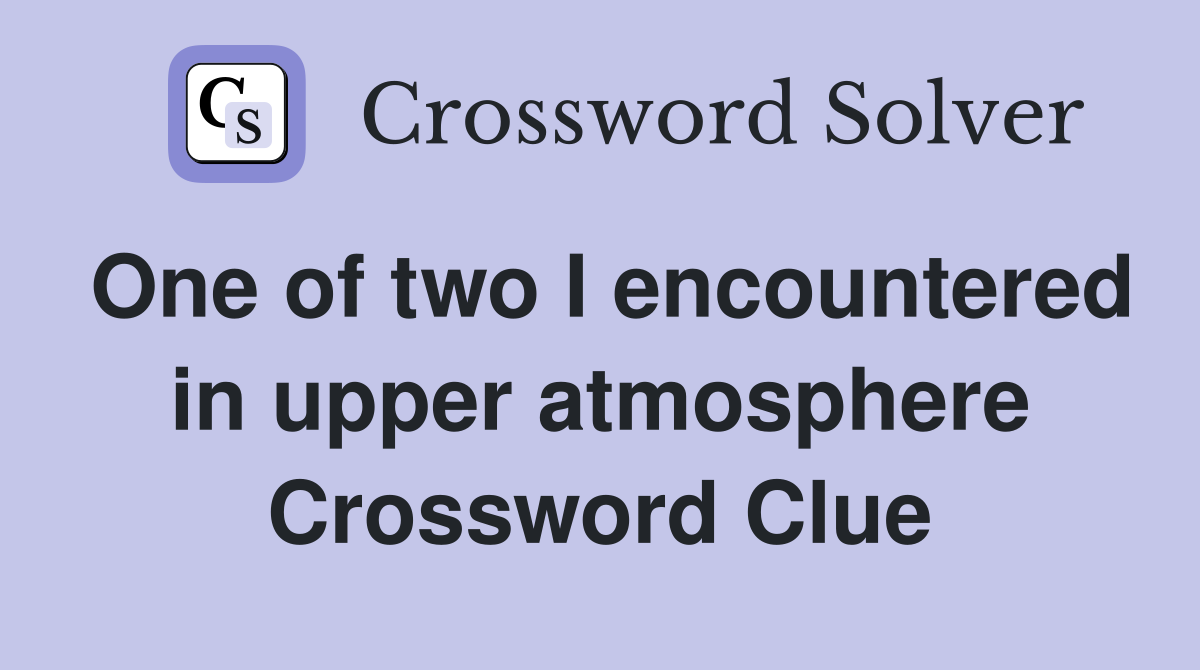 One of two I encountered in upper atmosphere Crossword Clue