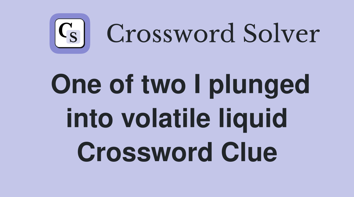 One of two I plunged into volatile liquid Crossword Clue