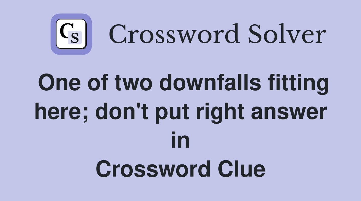 One of two downfalls fitting here; don't put right answer in Crossword Clue