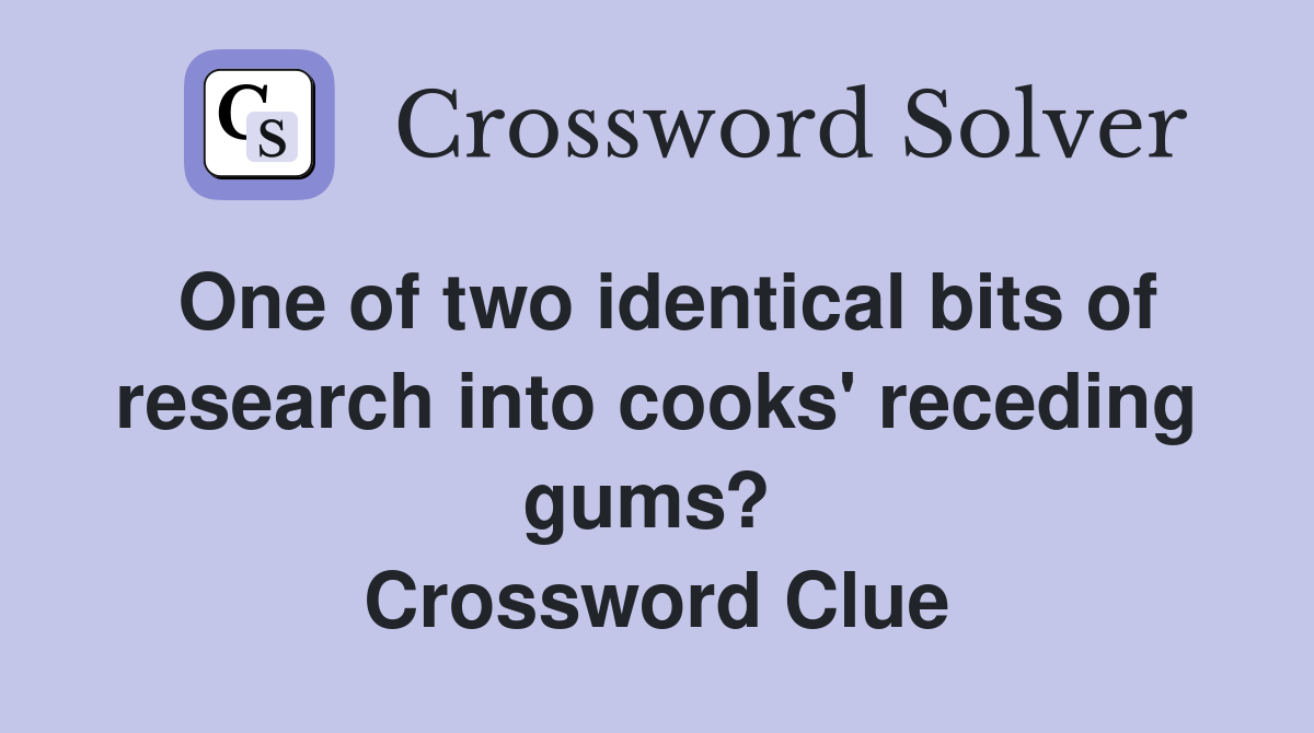 One of two identical bits of research into cooks' receding gums?  Crossword Clue