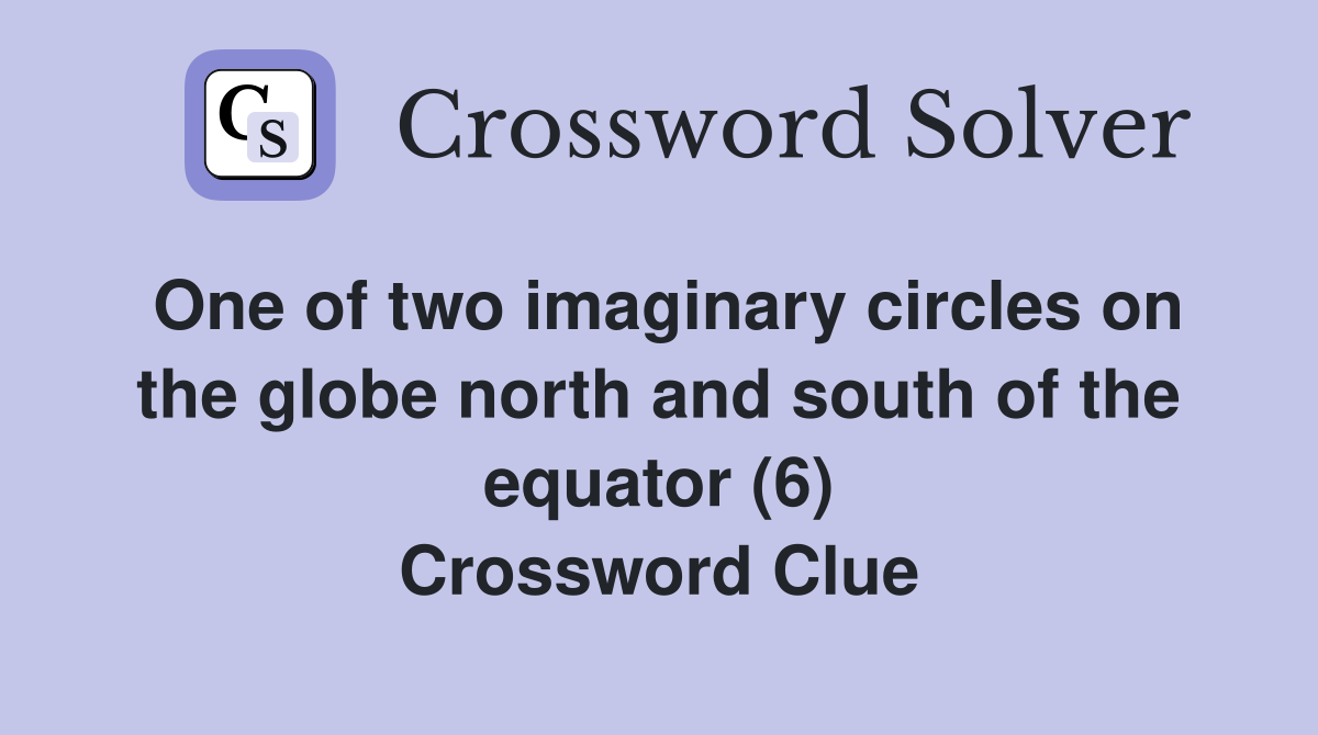 One of two imaginary circles on the globe north and south of the equator (6) Crossword Clue