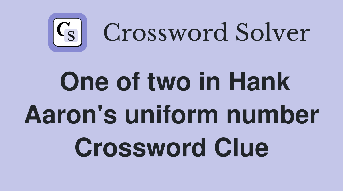 One of two in Hank Aaron's uniform number Crossword Clue