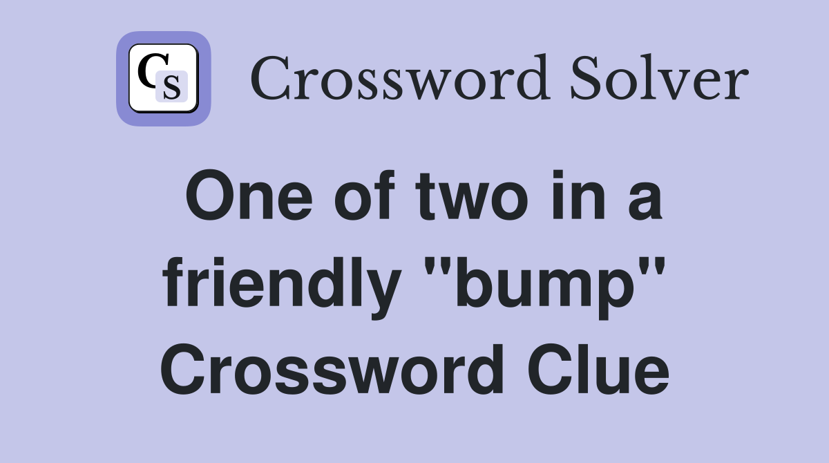 One of two in a friendly "bump" Crossword Clue
