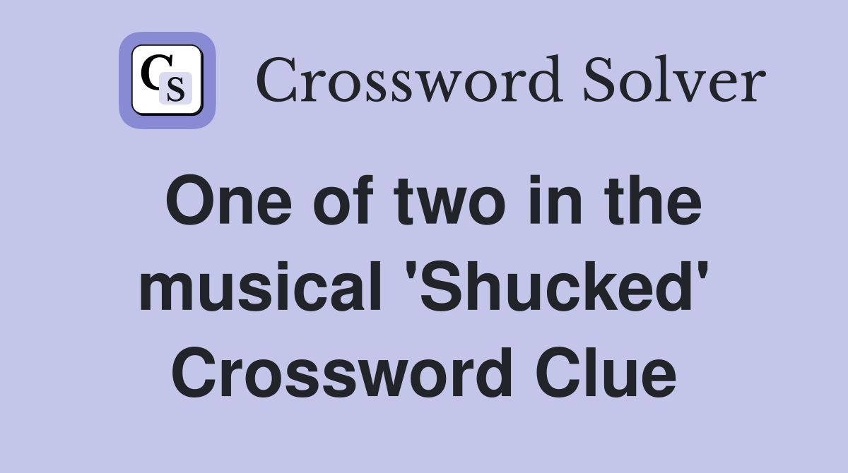 One of two in the musical 'Shucked' Crossword Clue