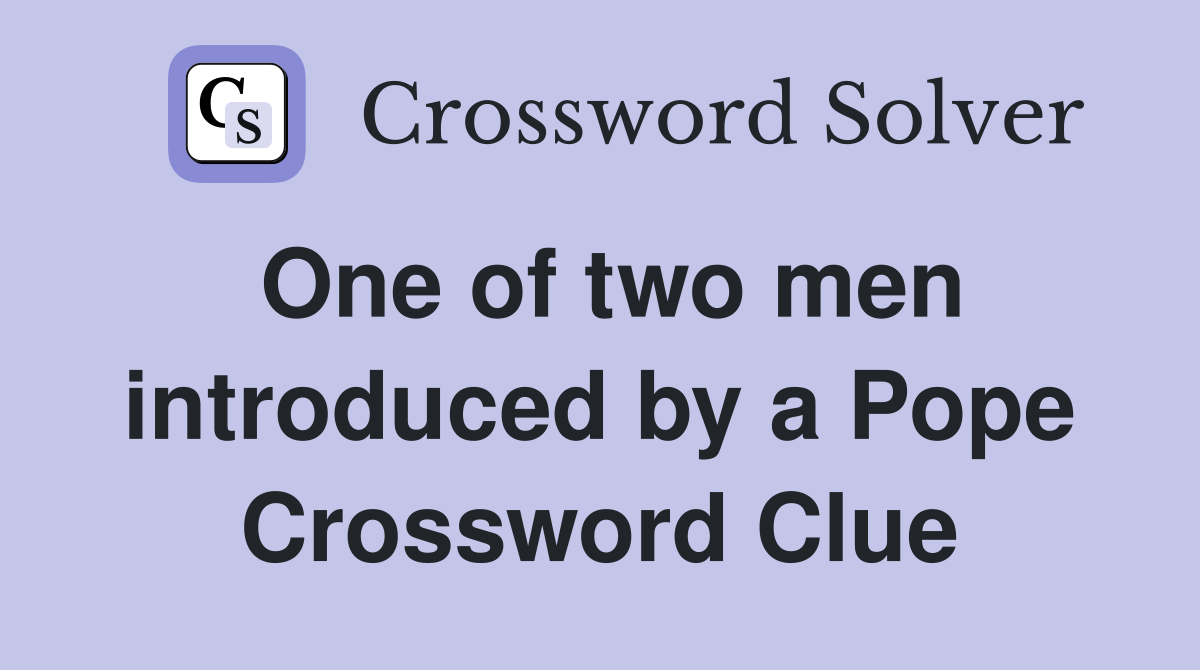 One of two men introduced by a Pope Crossword Clue