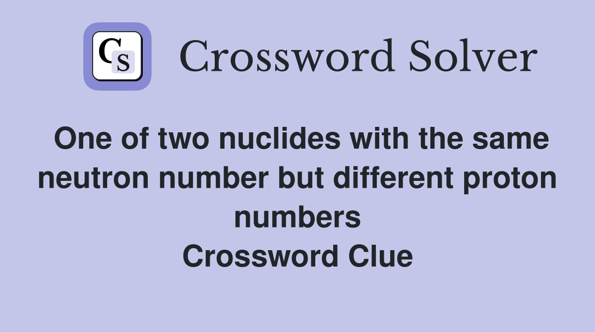 One of two nuclides with the same neutron number but different proton numbers Crossword Clue