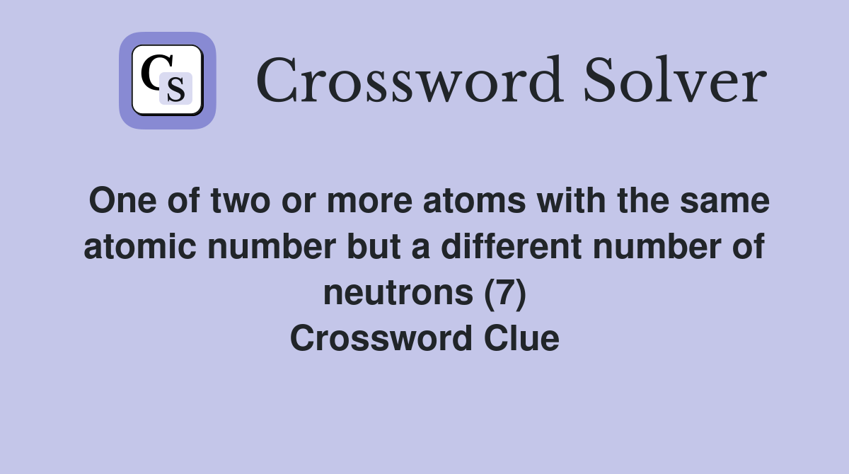 One of two or more atoms with the same atomic number but a different number of neutrons (7) Crossword Clue