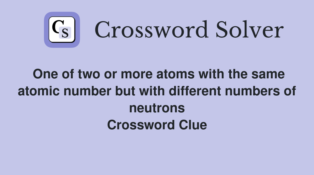 One of two or more atoms with the same atomic number but with different numbers of neutrons Crossword Clue