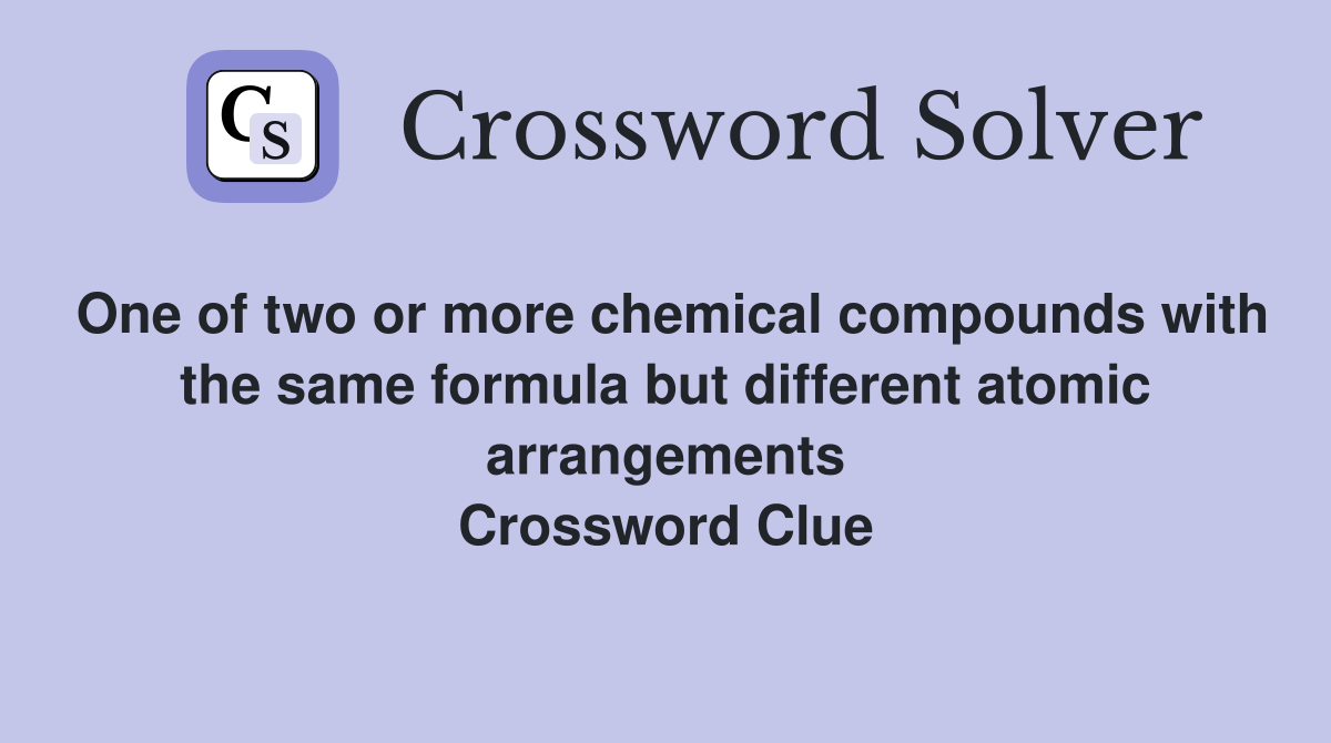 One of two or more chemical compounds with the same formula but different atomic arrangements Crossword Clue