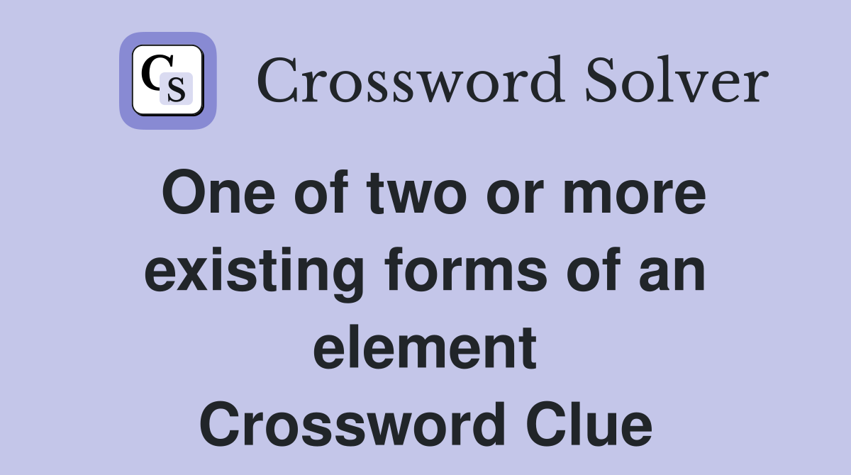 One of two or more existing forms of an element Crossword Clue