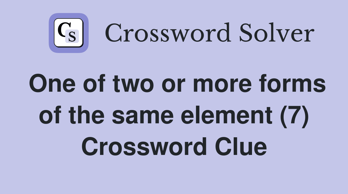 One of two or more forms of the same element (7) Crossword Clue