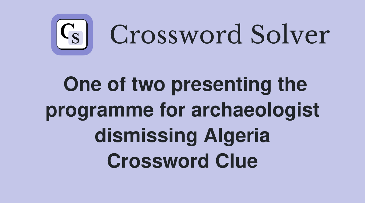 One of two presenting the programme for archaeologist dismissing Algeria Crossword Clue