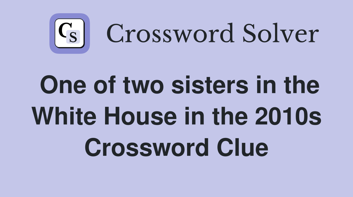 One of two sisters in the White House in the 2010s Crossword Clue
