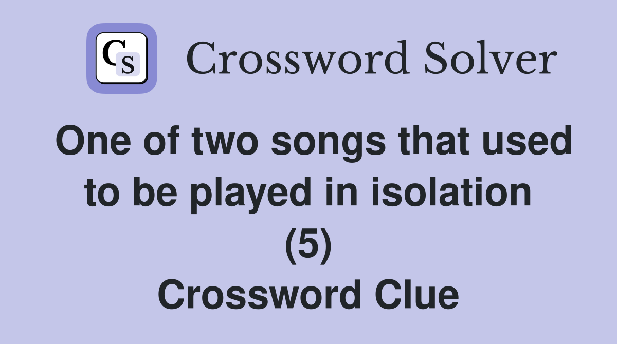 One of two songs that used to be played in isolation (5) Crossword Clue
